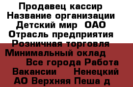 Продавец-кассир › Название организации ­ Детский мир, ОАО › Отрасль предприятия ­ Розничная торговля › Минимальный оклад ­ 27 000 - Все города Работа » Вакансии   . Ненецкий АО,Верхняя Пеша д.